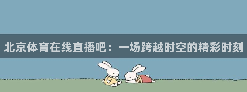 北京体育在线直播吧：一场跨越时空的精彩时刻